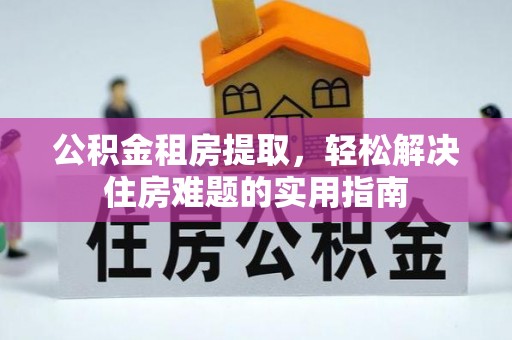 德江公积金租房提取，轻松解决住房难题的实用指南