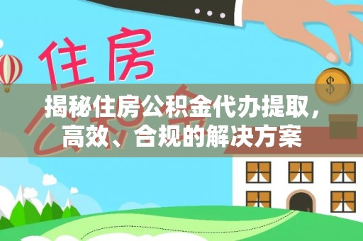 德江揭秘住房公积金代办提取，高效、合规的解决方案