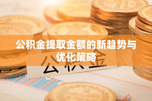 德江公积金提取金额的新趋势与优化策略
