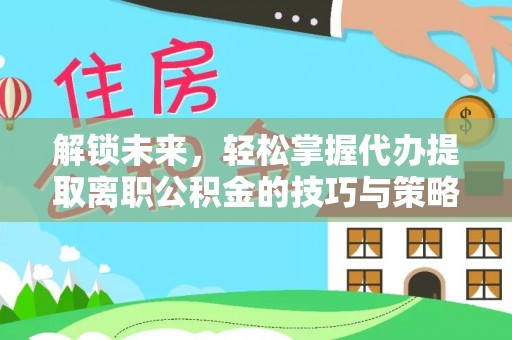 德江解锁未来，轻松掌握代办提取离职公积金的技巧与策略