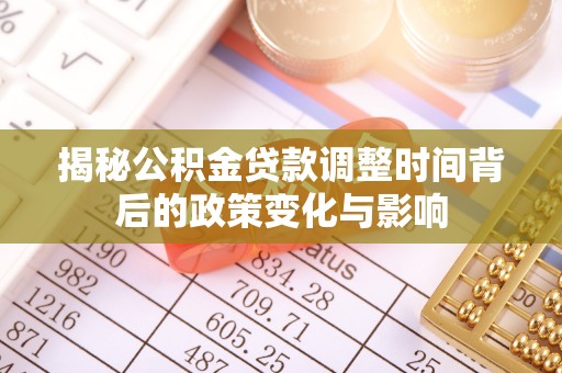 德江揭秘公积金贷款调整时间背后的政策变化与影响