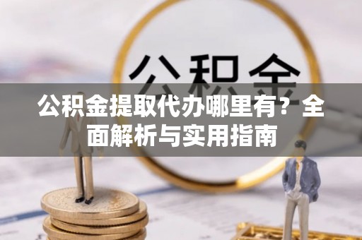 德江公积金提取代办哪里有？全面解析与实用指南