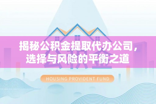 德江揭秘公积金提取代办公司，选择与风险的平衡之道