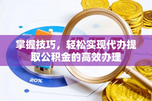 德江掌握技巧，轻松实现代办提取公积金的高效办理