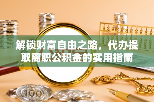 德江解锁财富自由之路，代办提取离职公积金的实用指南