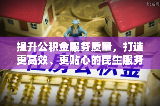 德江提升公积金服务质量，打造更高效、更贴心的民生服务体验