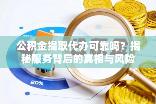 德江公积金提取代办可靠吗？揭秘服务背后的真相与风险