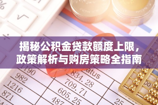 德江揭秘公积金贷款额度上限，政策解析与购房策略全指南