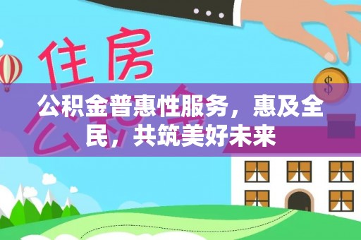 德江公积金普惠性服务，惠及全民，共筑美好未来