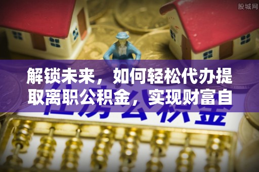 德江解锁未来，如何轻松代办提取离职公积金，实现财富自由的第一步