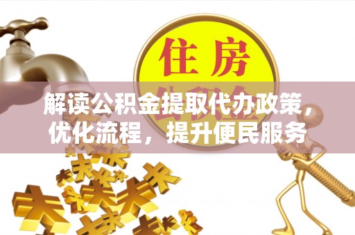 德江解读公积金提取代办政策，优化流程，提升便民服务