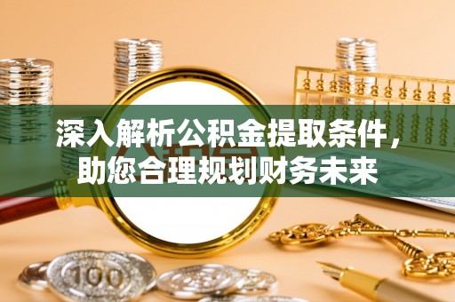 德江深入解析公积金提取条件，助您合理规划财务未来