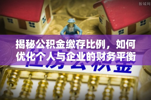 德江揭秘公积金缴存比例，如何优化个人与企业的财务平衡