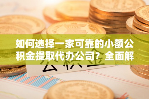 德江如何选择一家可靠的小额公积金提取代办公司？全面解析与指南