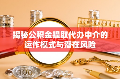 德江揭秘公积金提取代办中介的运作模式与潜在风险