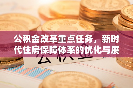 德江公积金改革重点任务，新时代住房保障体系的优化与展望