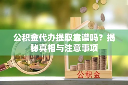 德江公积金代办提取靠谱吗？揭秘真相与注意事项