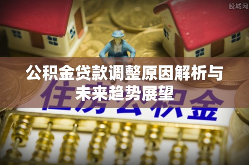 德江公积金贷款调整原因解析与未来趋势展望