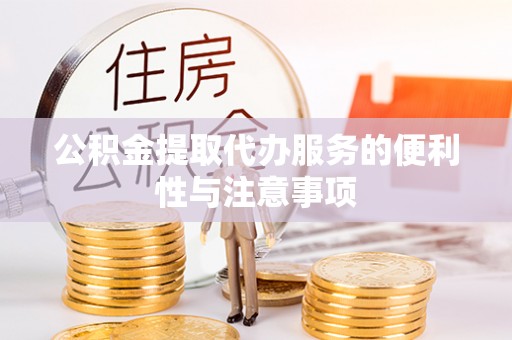 德江公积金提取代办服务的便利性与注意事项