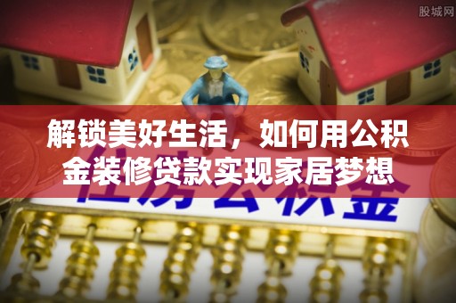 德江解锁美好生活，如何用公积金装修贷款实现家居梦想