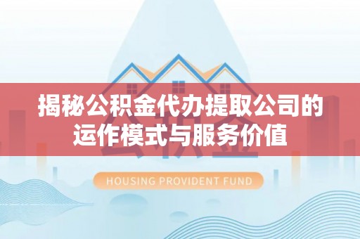 德江揭秘公积金代办提取公司的运作模式与服务价值