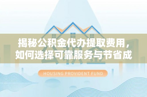 德江揭秘公积金代办提取费用，如何选择可靠服务与节省成本