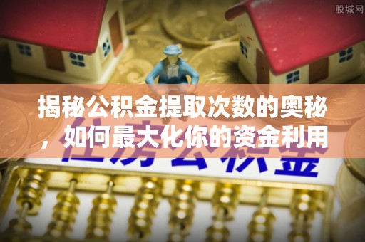 德江揭秘公积金提取次数的奥秘，如何最大化你的资金利用？