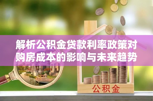 德江解析公积金贷款利率政策对购房成本的影响与未来趋势