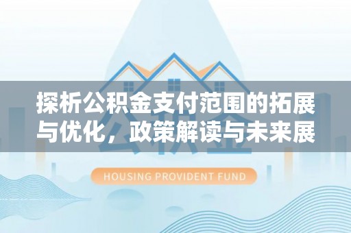 德江探析公积金支付范围的拓展与优化，政策解读与未来展望