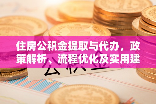 德江住房公积金提取与代办，政策解析、流程优化及实用建议