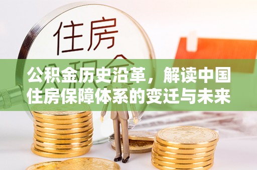 德江公积金历史沿革，解读中国住房保障体系的变迁与未来