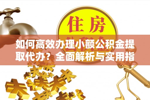 德江如何高效办理小额公积金提取代办？全面解析与实用指南