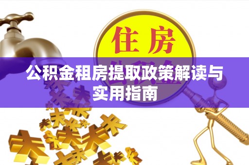 德江公积金租房提取政策解读与实用指南