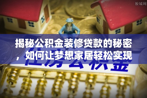 德江揭秘公积金装修贷款的秘密，如何让梦想家居轻松实现？