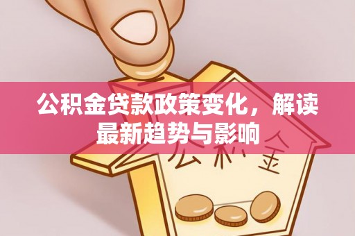 德江公积金贷款政策变化，解读最新趋势与影响