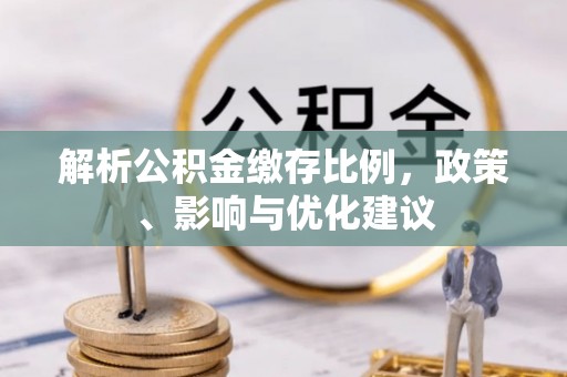 德江解析公积金缴存比例，政策、影响与优化建议