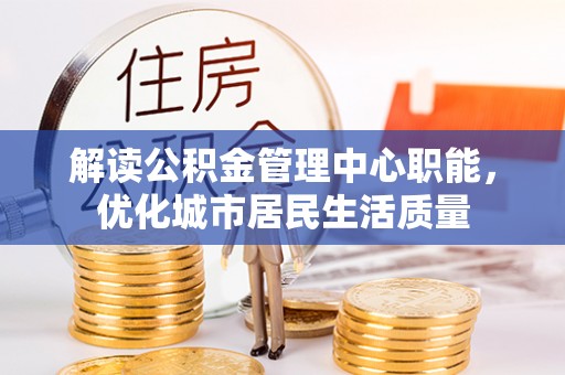 德江解读公积金管理中心职能，优化城市居民生活质量