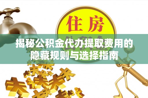 德江揭秘公积金代办提取费用的隐藏规则与选择指南