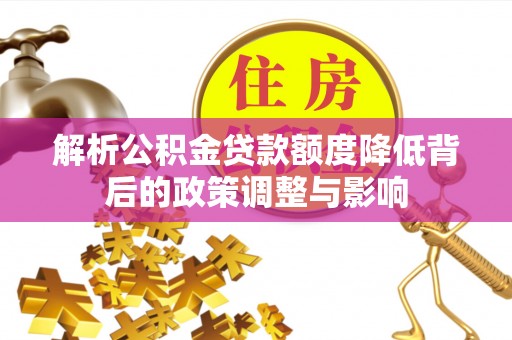 德江解析公积金贷款额度降低背后的政策调整与影响