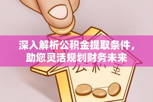 德江深入解析公积金提取条件，助您灵活规划财务未来