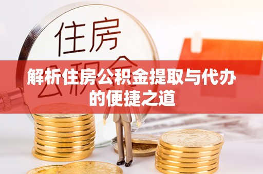 德江解析住房公积金提取与代办的便捷之道