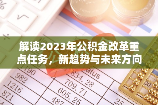 德江解读2023年公积金改革重点任务，新趋势与未来方向