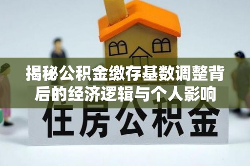 德江揭秘公积金缴存基数调整背后的经济逻辑与个人影响