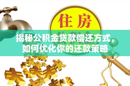 德江揭秘公积金贷款偿还方式，如何优化你的还款策略