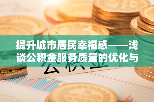 德江提升城市居民幸福感——浅谈公积金服务质量的优化与未来