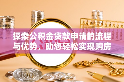 德江探索公积金贷款申请的流程与优势，助您轻松实现购房梦想