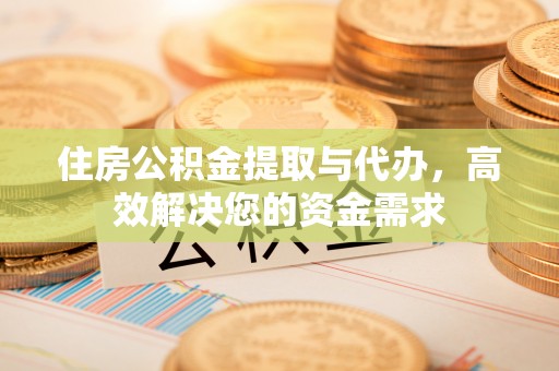 德江住房公积金提取与代办，高效解决您的资金需求