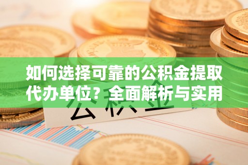 德江如何选择可靠的公积金提取代办单位？全面解析与实用建议