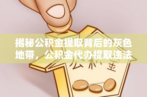 德江揭秘公积金提取背后的灰色地带，公积金代办提取违法不？