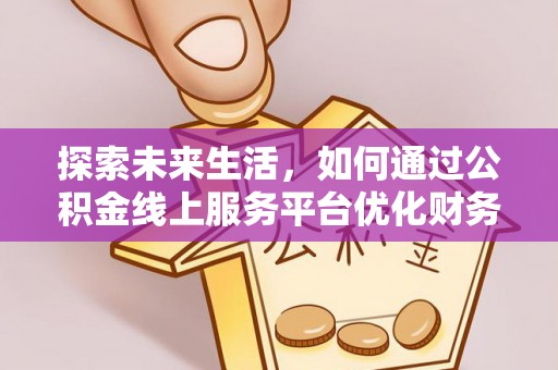 德江探索未来生活，如何通过公积金线上服务平台优化财务管理